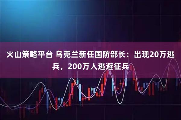 火山策略平台 乌克兰新任国防部长：出现20万逃兵，200万人逃避征兵