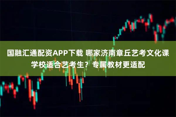 国融汇通配资APP下载 哪家济南章丘艺考文化课学校适合艺考生？专属教材更适配