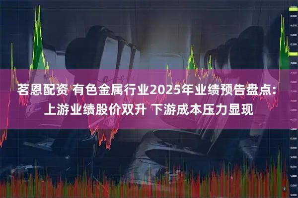 茗恩配资 有色金属行业2025年业绩预告盘点: 上游业绩股价双升 下游成本压力显现