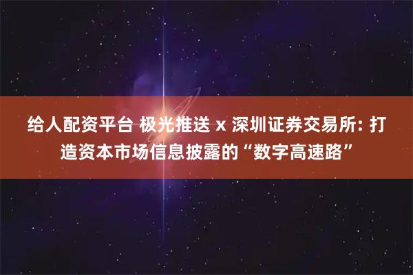 给人配资平台 极光推送 x 深圳证券交易所: 打造资本市场信息披露的“数字高速路”