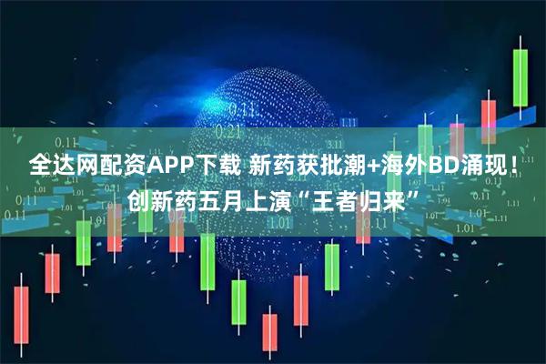 全达网配资APP下载 新药获批潮+海外BD涌现！创新药五月上演“王者归来”