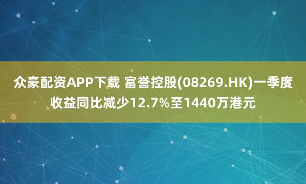 众豪配资APP下载 富誉控股(08269.HK)一季度收益同比减少12.7%至1440万港元