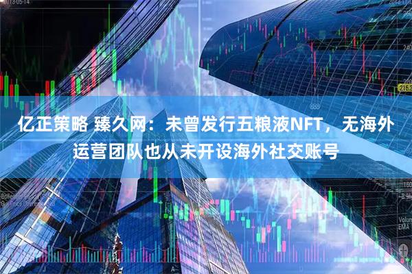 亿正策略 臻久网：未曾发行五粮液NFT，无海外运营团队也从未开设海外社交账号