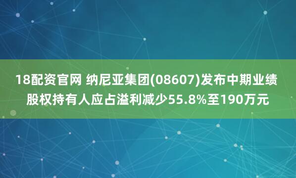 18配资官网 纳尼亚集团(08607)发布中期业绩 股权持有人应占溢利减少55.8%至190万元