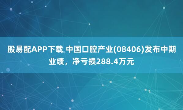 股易配APP下载 中国口腔产业(08406)发布中期业绩，净亏损288.4万元