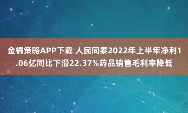 金橘策略APP下载 人民同泰2022年上半年净利1.06亿同比下滑22.37%药品销售毛利率降低
