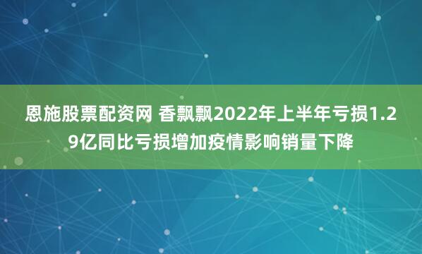 恩施股票配资网 香飘飘2022年上半年亏损1.29亿同比亏损增加疫情影响销量下降