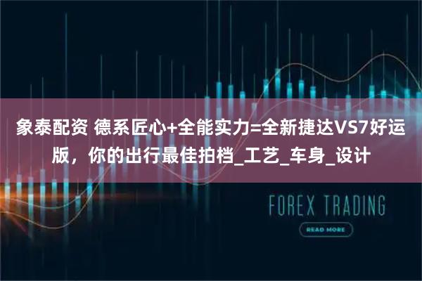 象泰配资 德系匠心+全能实力=全新捷达VS7好运版，你的出行最佳拍档_工艺_车身_设计