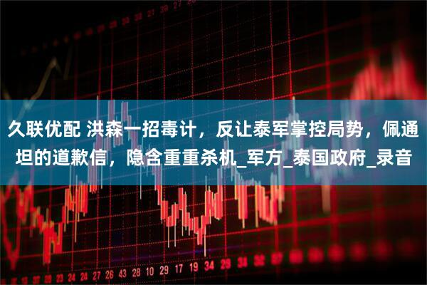 久联优配 洪森一招毒计，反让泰军掌控局势，佩通坦的道歉信，隐含重重杀机_军方_泰国政府_录音