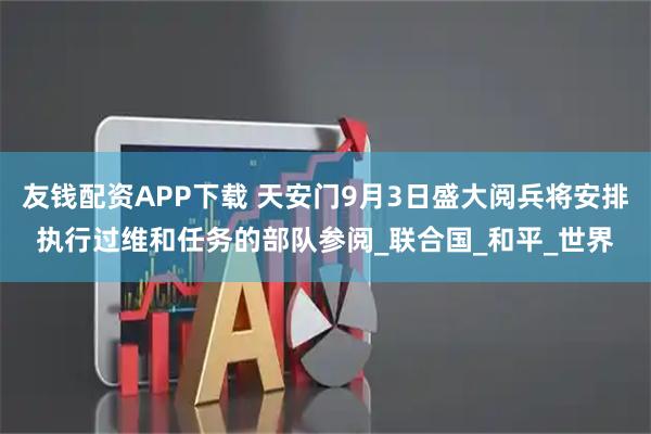 友钱配资APP下载 天安门9月3日盛大阅兵将安排执行过维和任务的部队参阅_联合国_和平_世界