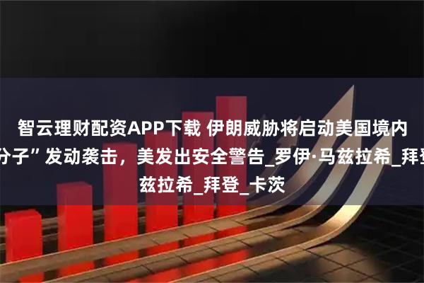 智云理财配资APP下载 伊朗威胁将启动美国境内“潜伏分子”发动袭击，美发出安全警告_罗伊·马兹拉希_拜登_卡茨