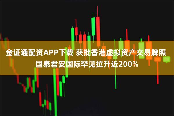 金证通配资APP下载 获批香港虚拟资产交易牌照 国泰君安国际罕见拉升近200%