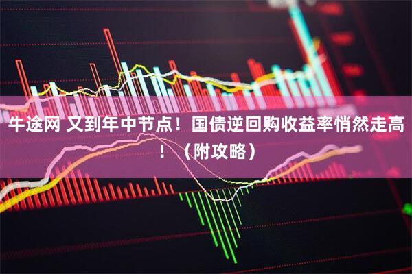 牛途网 又到年中节点！国债逆回购收益率悄然走高！（附攻略）