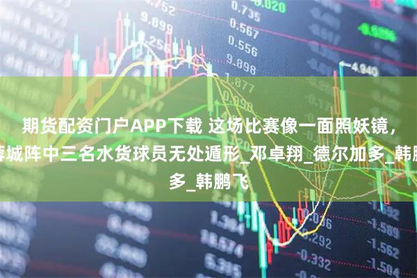 期货配资门户APP下载 这场比赛像一面照妖镜，让蓉城阵中三名水货球员无处遁形_邓卓翔_德尔加多_韩鹏飞