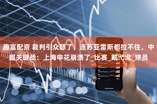 趣富配资 裁判引众怒了，连苏亚雷斯都拉不住，中超关键战：上海申花崩溃了_比赛_戴弋戈_球员