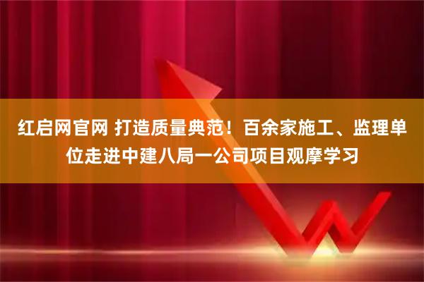 红启网官网 打造质量典范！百余家施工、监理单位走进中建八局一公司项目观摩学习