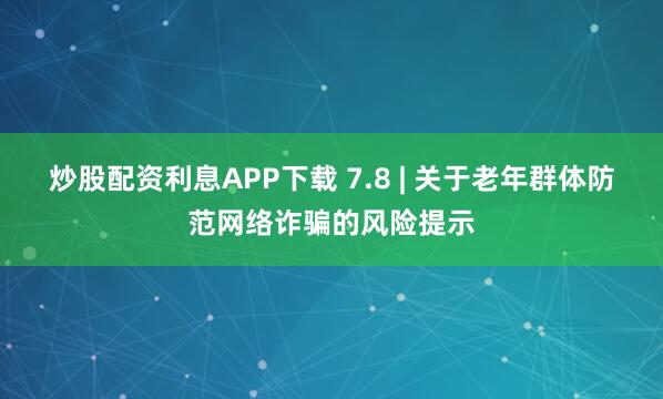 炒股配资利息APP下载 7.8 | 关于老年群体防范网络诈骗的风险提示