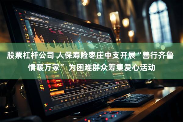 股票杠杆公司 人保寿险枣庄中支开展“善行齐鲁 情暖万家” 为困难群众筹集爱心活动