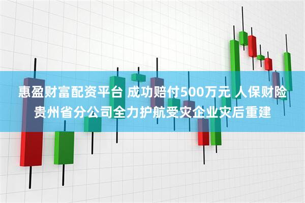 惠盈财富配资平台 成功赔付500万元 人保财险贵州省分公司全力护航受灾企业灾后重建