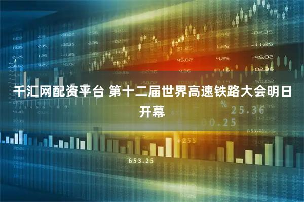 千汇网配资平台 第十二届世界高速铁路大会明日开幕