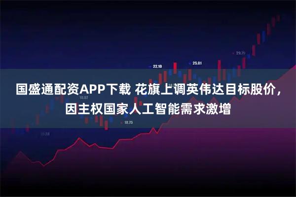 国盛通配资APP下载 花旗上调英伟达目标股价，因主权国家人工智能需求激增