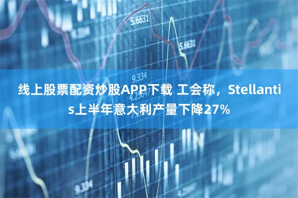 线上股票配资炒股APP下载 工会称，Stellantis上半年意大利产量下降27%