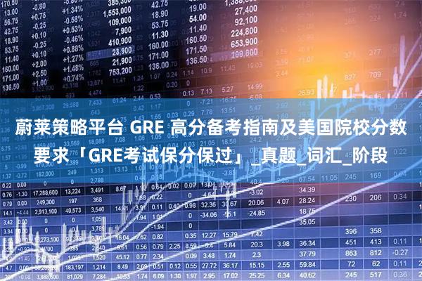 蔚莱策略平台 GRE 高分备考指南及美国院校分数要求「GRE考试保分保过」_真题_词汇_阶段