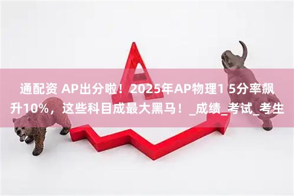 通配资 AP出分啦！2025年AP物理1 5分率飙升10%，这些科目成最大黑马！_成绩_考试_考生