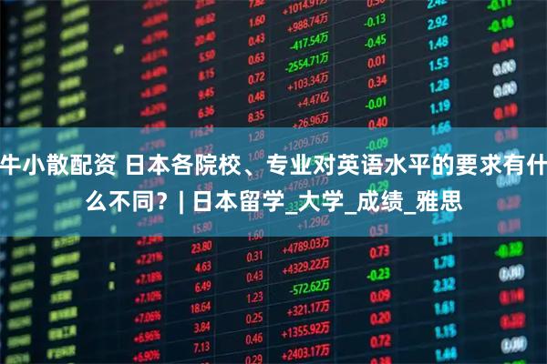 牛小散配资 日本各院校、专业对英语水平的要求有什么不同？| 日本留学_大学_成绩_雅思