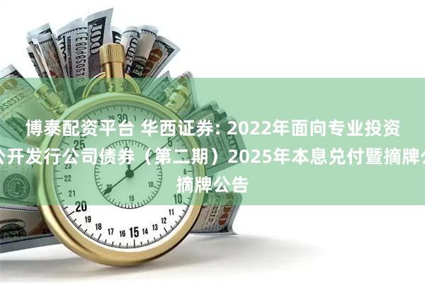 博泰配资平台 华西证券: 2022年面向专业投资者公开发行公司债券（第二期）2025年本息兑付暨摘牌公告