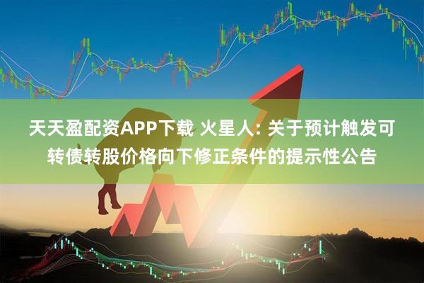 天天盈配资APP下载 火星人: 关于预计触发可转债转股价格向下修正条件的提示性公告