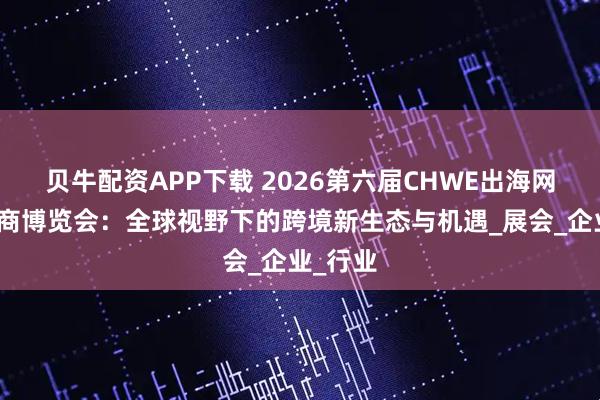 贝牛配资APP下载 2026第六届CHWE出海网跨境电商博览会：全球视野下的跨境新生态与机遇_展会_企业_行业
