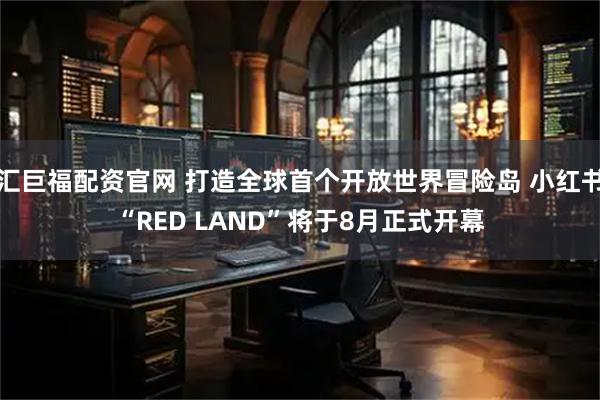 汇巨福配资官网 打造全球首个开放世界冒险岛 小红书“RED LAND”将于8月正式开幕
