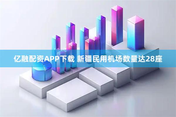 亿融配资APP下载 新疆民用机场数量达28座
