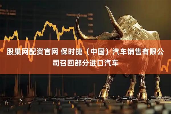 股巢网配资官网 保时捷（中国）汽车销售有限公司召回部分进口汽车