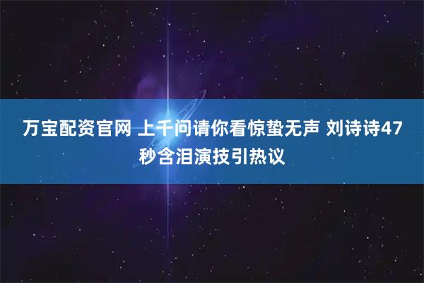 万宝配资官网 上千问请你看惊蛰无声 刘诗诗47秒含泪演技引热议