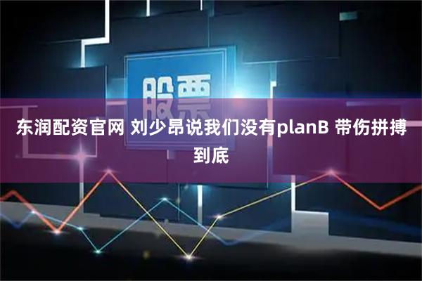 东润配资官网 刘少昂说我们没有planB 带伤拼搏到底