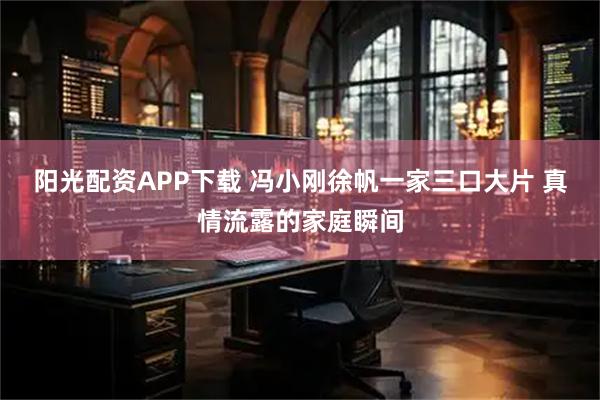 阳光配资APP下载 冯小刚徐帆一家三口大片 真情流露的家庭瞬间