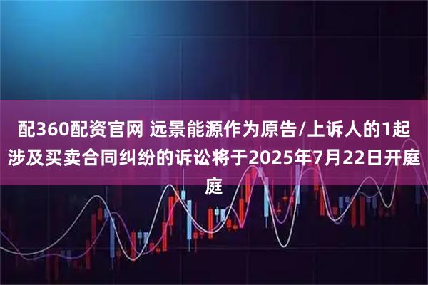 配360配资官网 远景能源作为原告/上诉人的1起涉及买卖合同纠纷的诉讼将于2025年7月22日开庭