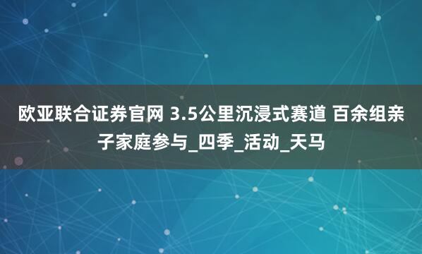 欧亚联合证券官网 3.5公里沉浸式赛道 百余组亲子家庭参与_四季_活动_天马