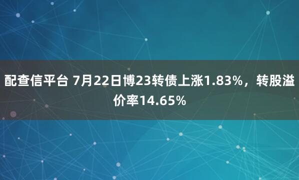 配查信平台 7月22日博23转债上涨1.83%,转股溢价率14.65%