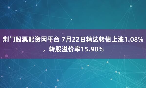 荆门股票配资网平台 7月22日精达转债上涨1.08%，转股溢价率15.98%