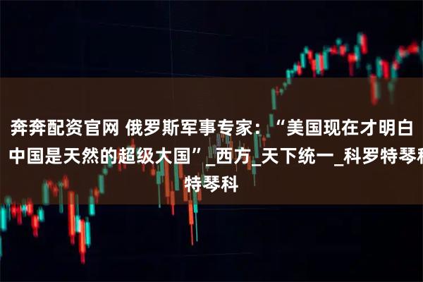 奔奔配资官网 俄罗斯军事专家：“美国现在才明白，中国是天然的超级大国”_西方_天下统一_科罗特琴科