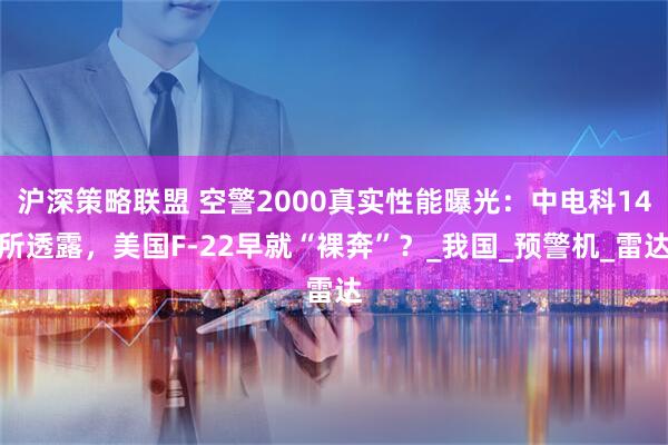 沪深策略联盟 空警2000真实性能曝光：中电科14所透露，美国F-22早就“裸奔”？_我国_预警机_雷达