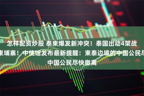 怎样配资炒股 泰柬爆发新冲突！泰国出动4架战机空袭柬埔寨！中使馆发布最新提醒：柬泰边境的中国公民尽快撤离