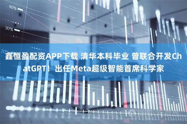 鑫恒盈配资APP下载 清华本科毕业 曾联合开发ChatGPT！出任Meta超级智能首席科学家