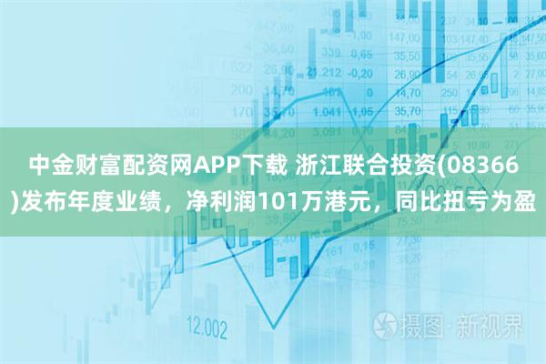中金财富配资网APP下载 浙江联合投资(08366)发布年度业绩，净利润101万港元，同比扭亏为盈