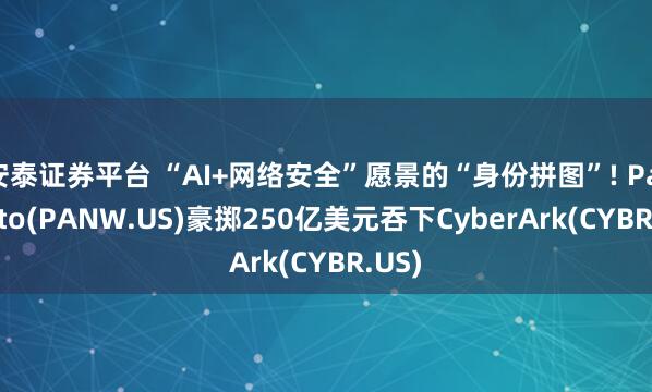 安泰证券平台 “AI+网络安全”愿景的“身份拼图”! Palo Alto(PANW.US)豪掷250亿美元吞下CyberArk(CYBR.US)
