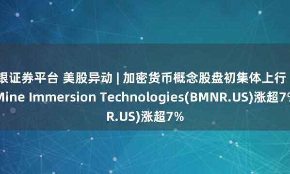 民银证券平台 美股异动 | 加密货币概念股盘初集体上行 BitMine Immersion Technologies(BMNR.US)涨超7%
