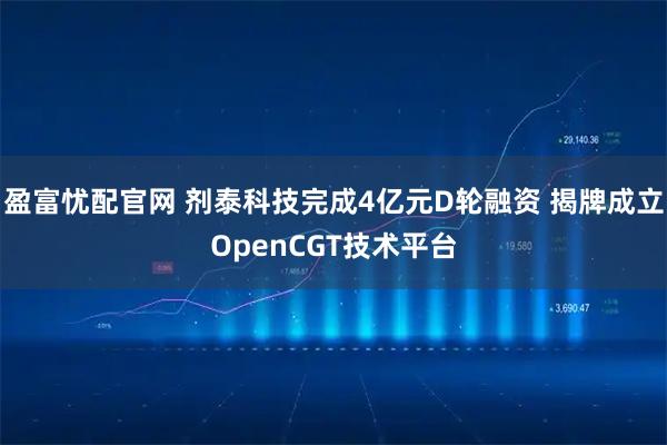 盈富忧配官网 剂泰科技完成4亿元D轮融资 揭牌成立OpenCGT技术平台